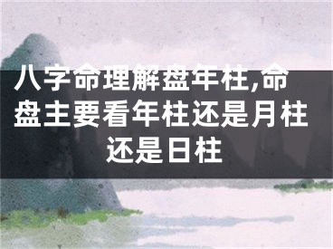 八字命理解盘年柱,命盘主要看年柱还是月柱还是日柱