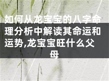 如何从龙宝宝的八字命理分析中解读其命运和运势,龙宝宝旺什么父母