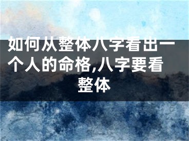 如何从整体八字看出一个人的命格,八字要看整体