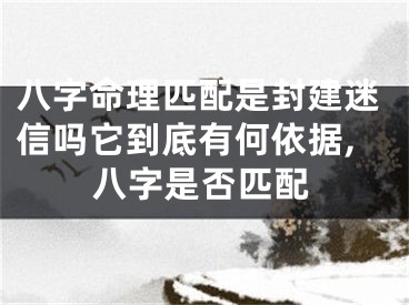八字命理匹配是封建迷信吗它到底有何依据,八字是否匹配