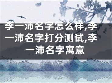 李一沛名字怎么样,李一沛名字打分测试,李一沛名字寓意