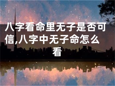 八字看命里无子是否可信,八字中无子命怎么看