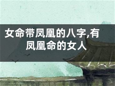 女命带凤凰的八字,有凤凰命的女人