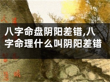 八字命盘阴阳差错,八字命理什么叫阴阳差错