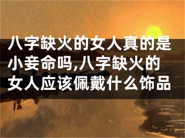 八字缺火的女人真的是小妾命吗,八字缺火的女人应该佩戴什么饰品