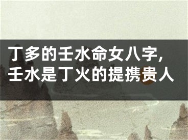 丁多的壬水命女八字,壬水是丁火的提携贵人