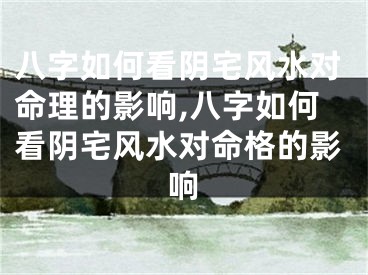 八字如何看阴宅风水对命理的影响,八字如何看阴宅风水对命格的影响