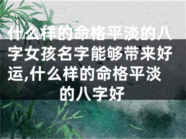什么样的命格平淡的八字女孩名字能够带来好运,什么样的命格平淡的八字好