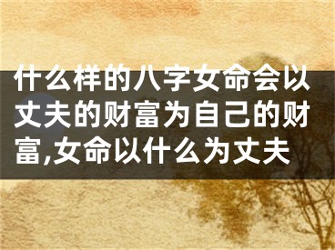 什么样的八字女命会以丈夫的财富为自己的财富,女命以什么为丈夫
