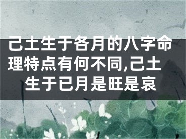 己土生于各月的八字命理特点有何不同,己土生于已月是旺是哀