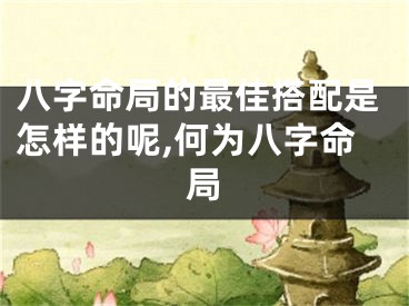 八字命局的最佳搭配是怎样的呢,何为八字命局