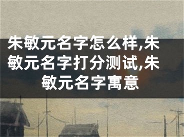 朱敏元名字怎么样,朱敏元名字打分测试,朱敏元名字寓意