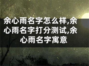 余心雨名字怎么样,余心雨名字打分测试,余心雨名字寓意