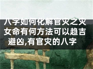 八字如何化解官灾之灾女命有何方法可以趋吉避凶,有官灾的八字