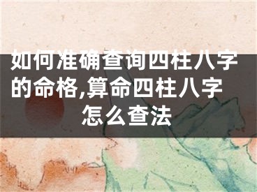 如何准确查询四柱八字的命格,算命四柱八字怎么查法