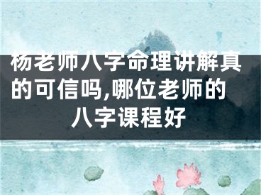 杨老师八字命理讲解真的可信吗,哪位老师的八字课程好
