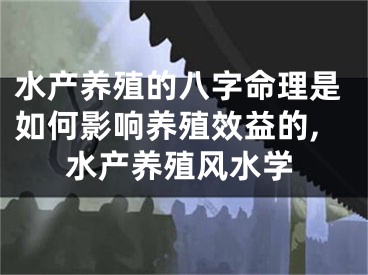 水产养殖的八字命理是如何影响养殖效益的,水产养殖风水学