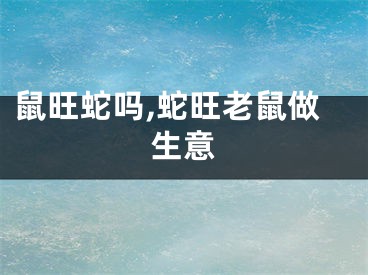 鼠旺蛇吗,蛇旺老鼠做生意