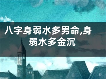 八字身弱水多男命,身弱水多金沉