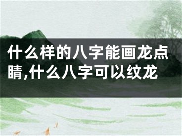 什么样的八字能画龙点睛,什么八字可以纹龙