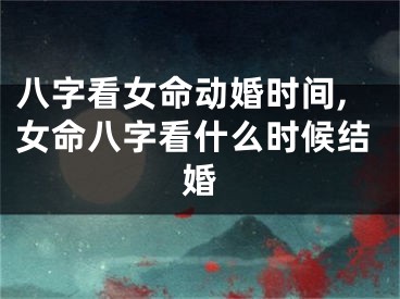 八字看女命动婚时间,女命八字看什么时候结婚