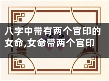八字中带有两个官印的女命,女命带两个官印