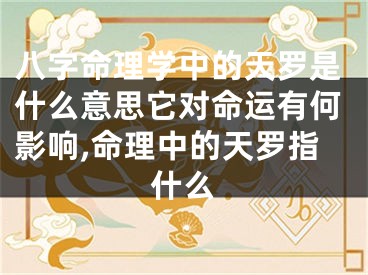 八字命理学中的天罗是什么意思它对命运有何影响,命理中的天罗指什么