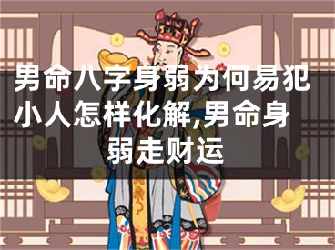 男命八字身弱为何易犯小人怎样化解,男命身弱走财运