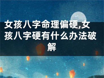 女孩八字命理偏硬,女孩八字硬有什么办法破解