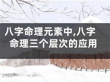 八字命理元素中,八字命理三个层次的应用