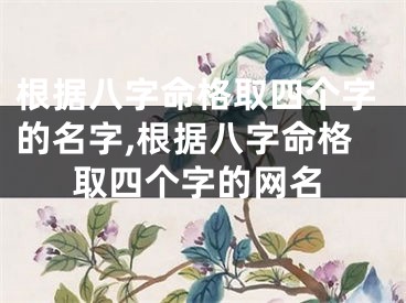 根据八字命格取四个字的名字,根据八字命格取四个字的网名