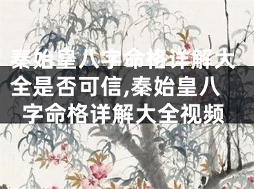 秦始皇八字命格详解大全是否可信,秦始皇八字命格详解大全视频