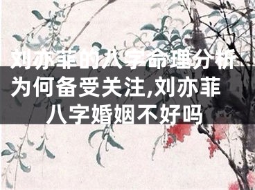 刘亦菲的八字命理分析为何备受关注,刘亦菲八字婚姻不好吗