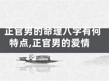 正官男的命理八字有何特点,正官男的爱情