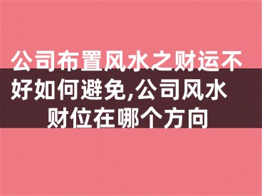 公司布置风水之财运不好如何避免,公司风水财位在哪个方向