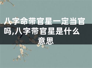 八字命带官星一定当官吗,八字带官星是什么意思