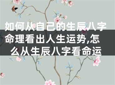 如何从自己的生辰八字命理看出人生运势,怎么从生辰八字看命运