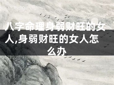 八字命理身弱财旺的女人,身弱财旺的女人怎么办