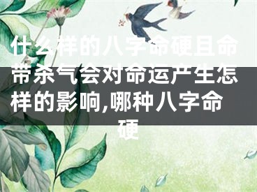 什么样的八字命硬且命带杀气会对命运产生怎样的影响,哪种八字命硬
