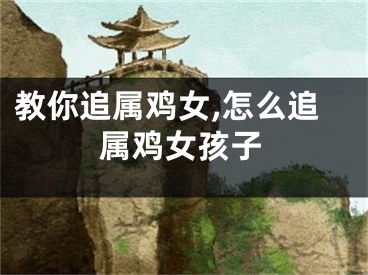 教你追属鸡女,怎么追属鸡女孩子