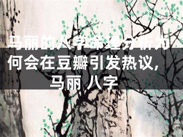 马丽的八字命理分析为何会在豆瓣引发热议,马丽 八字