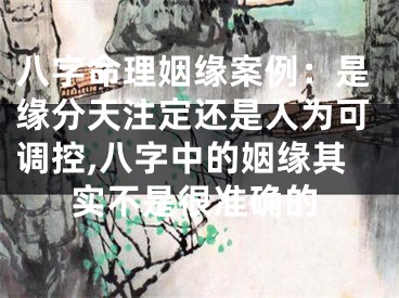八字命理姻缘案例：是缘分天注定还是人为可调控,八字中的姻缘其实不是很准确的