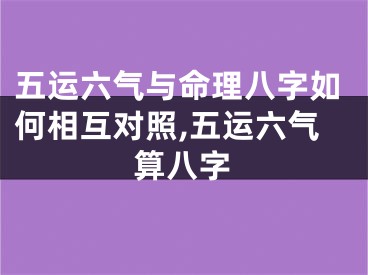 五运六气与命理八字如何相互对照,五运六气算八字