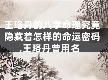 王珞丹的八字命理究竟隐藏着怎样的命运密码,王珞丹曾用名