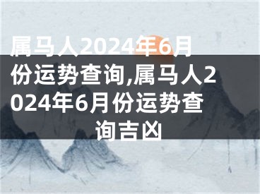 属马人2024年6月份运势查询,属马人2024年6月份运势查询吉凶