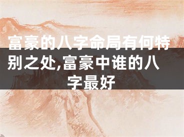 富豪的八字命局有何特别之处,富豪中谁的八字最好