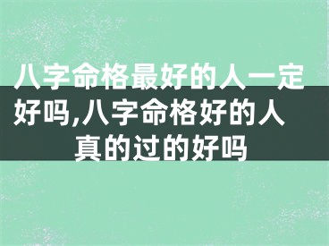 八字命格最好的人一定好吗,八字命格好的人真的过的好吗