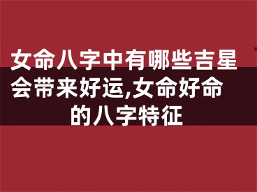 女命八字中有哪些吉星会带来好运,女命好命的八字特征