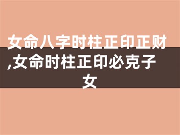 女命八字时柱正印正财,女命时柱正印必克子女
