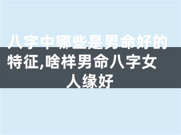 八字中哪些是男命好的特征,啥样男命八字女人缘好